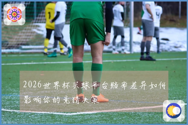 2026世界杯买球平台赔率差异如何影响你的竞猜决策