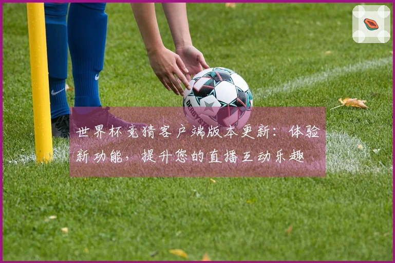 世界杯竞猜客户端版本更新：体验新功能，提升您的直播互动乐趣
