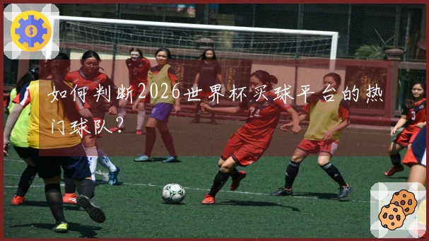 如何判断2026世界杯买球平台的热门球队？