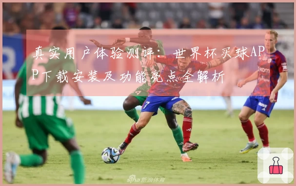 真实用户体验测评：世界杯买球APP下载安装及功能亮点全解析