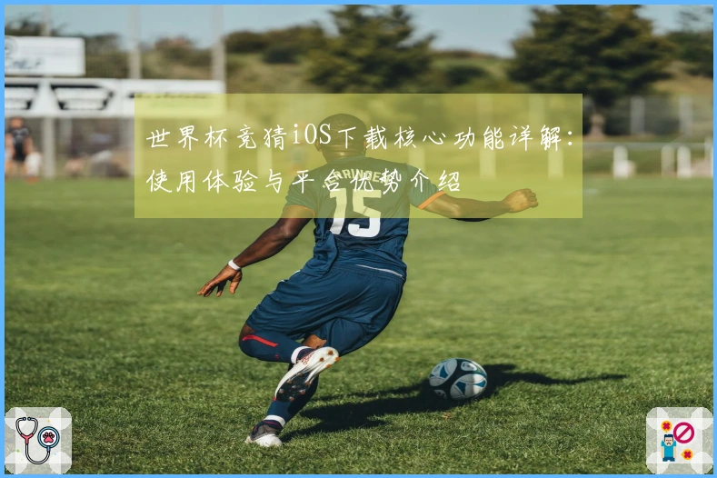 世界杯竞猜iOS下载核心功能详解：使用体验与平台优势介绍