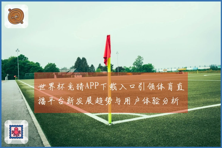 世界杯竞猜APP下载入口引领体育直播平台新发展趋势与用户体验分析