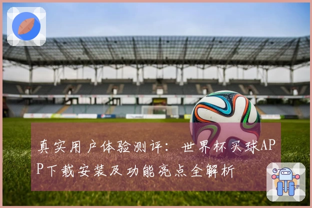 真实用户体验测评：世界杯买球APP下载安装及功能亮点全解析