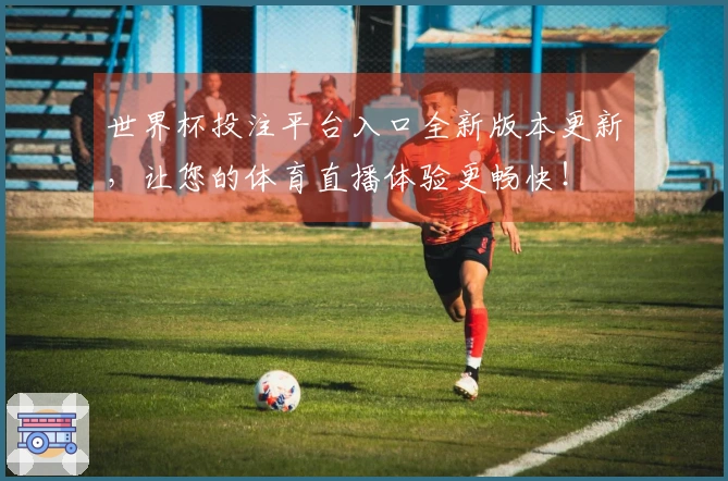 世界杯投注平台入口全新版本更新，让您的体育直播体验更畅快！