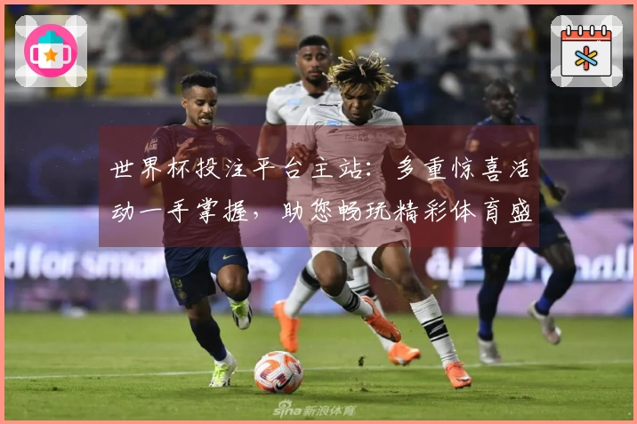 世界杯投注平台主站：多重惊喜活动一手掌握，助您畅玩精彩体育盛宴