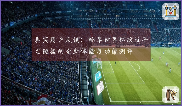 真实用户反馈:畅享世界杯投注平台链接的全新体验与功能测评
