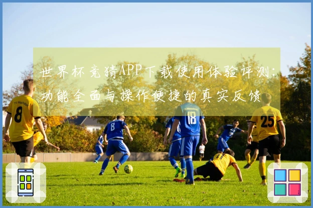 世界杯竞猜APP下载使用体验评测：功能全面与操作便捷的真实反馈