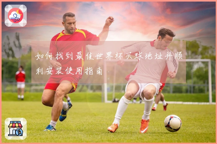 如何找到最佳世界杯买球地址并顺利安装使用指南