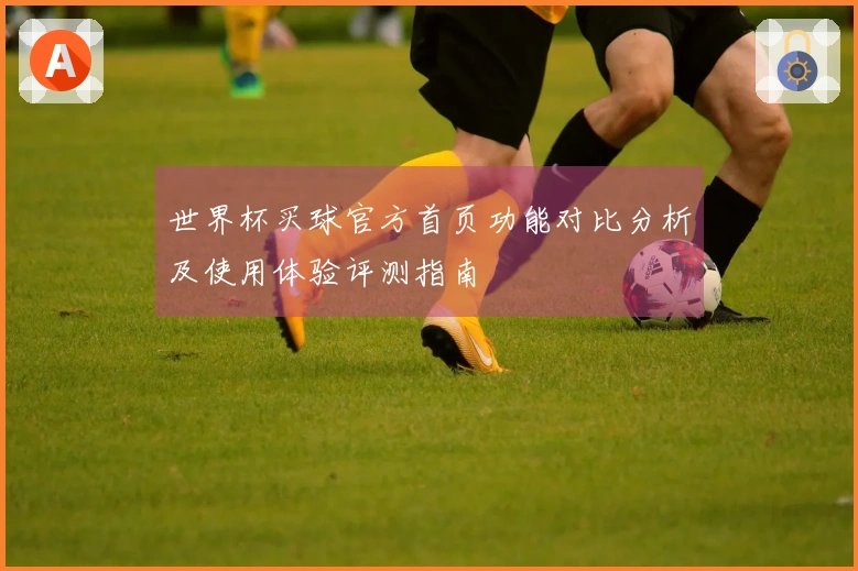 世界杯买球官方首页功能对比分析及使用体验评测指南