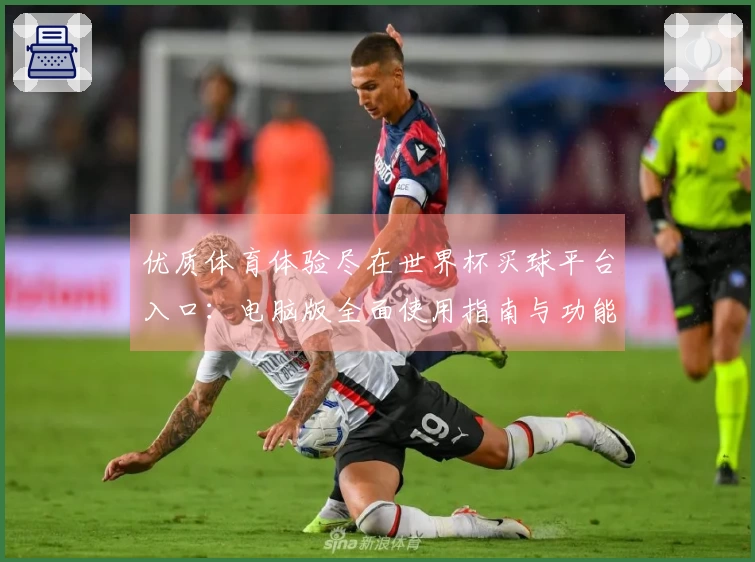 优质体育体验尽在世界杯买球平台入口:电脑版全面使用指南与功能介绍