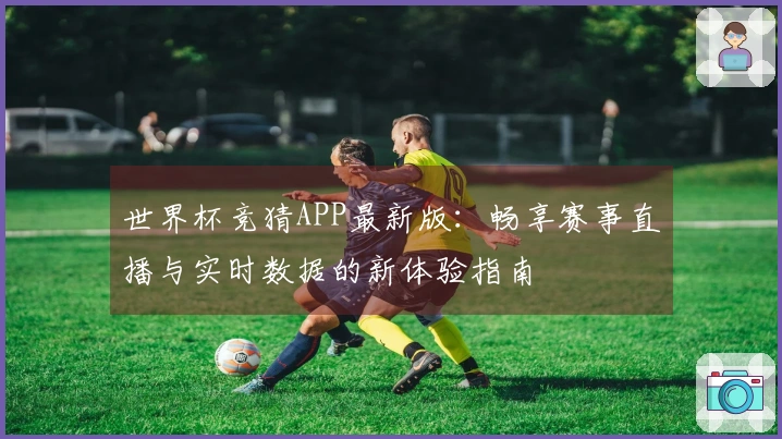 世界杯竞猜APP最新版：畅享赛事直播与实时数据的新体验指南