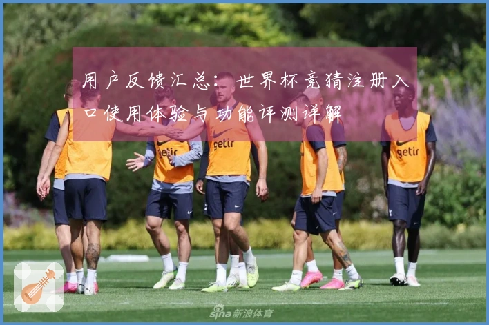 用户反馈汇总：世界杯竞猜注册入口使用体验与功能评测详解