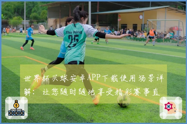 世界杯买球安卓APP下载使用场景详解：让您随时随地享受精彩赛事直播
