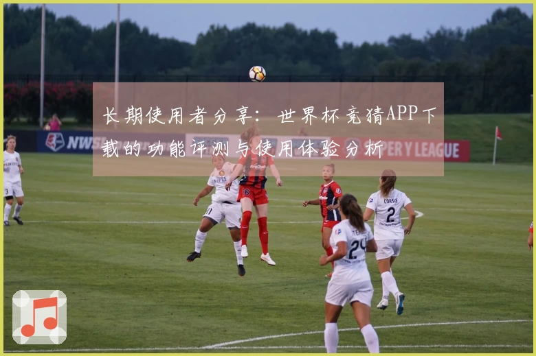 长期使用者分享：世界杯竞猜APP下载的功能评测与使用体验分析