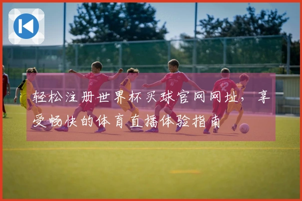 轻松注册世界杯买球官网网址，享受畅快的体育直播体验指南