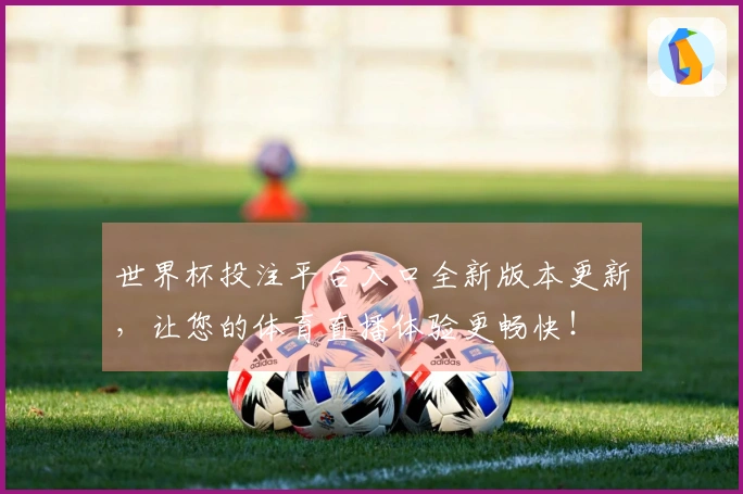 世界杯投注平台入口全新版本更新，让您的体育直播体验更畅快！