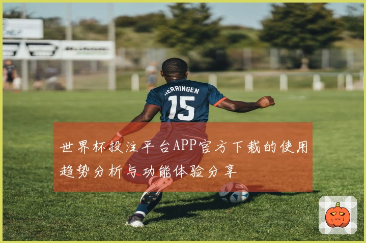 世界杯投注平台APP官方下载的使用趋势分析与功能体验分享