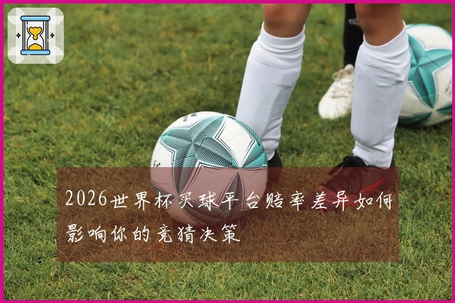 2026世界杯买球平台赔率差异如何影响你的竞猜决策