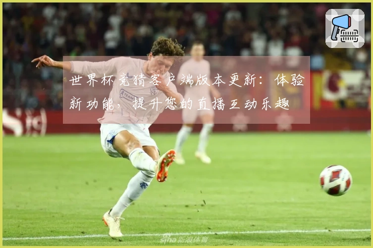 世界杯竞猜客户端版本更新：体验新功能，提升您的直播互动乐趣