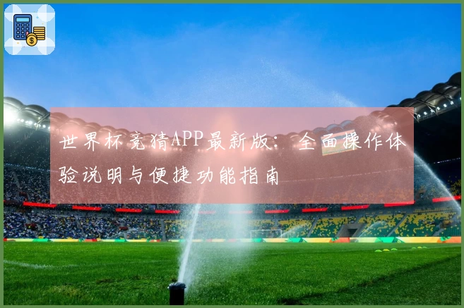 世界杯竞猜APP最新版：全面操作体验说明与便捷功能指南