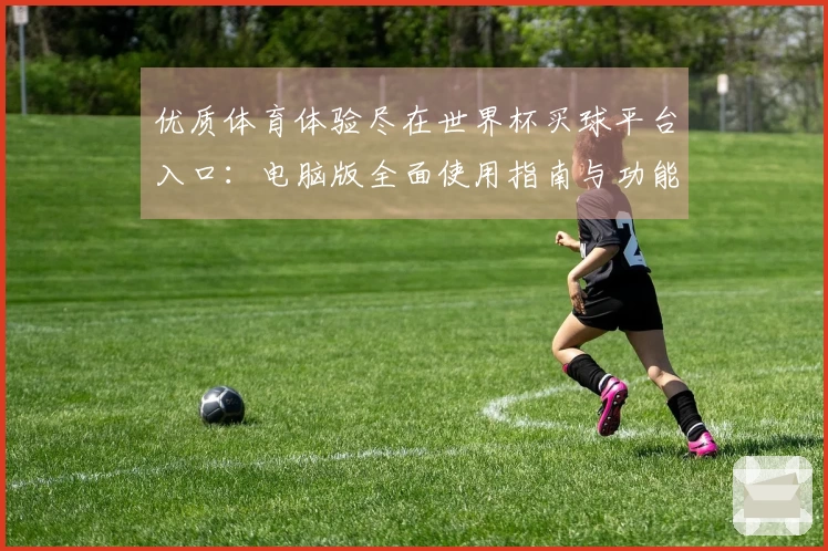 优质体育体验尽在世界杯买球平台入口：电脑版全面使用指南与功能介绍