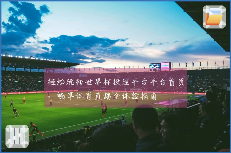 轻松玩转世界杯投注平台平台首页,畅享体育直播全体验指南