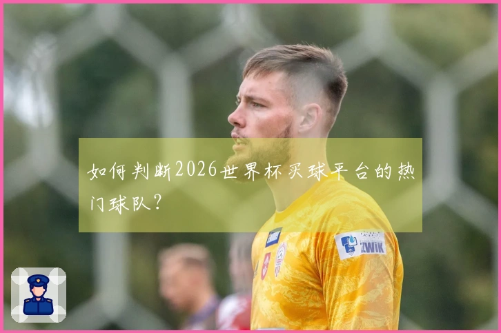 如何判断2026世界杯买球平台的热门球队？