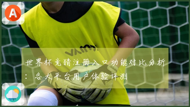 世界杯竞猜注册入口功能对比分析：各大平台用户体验评测
