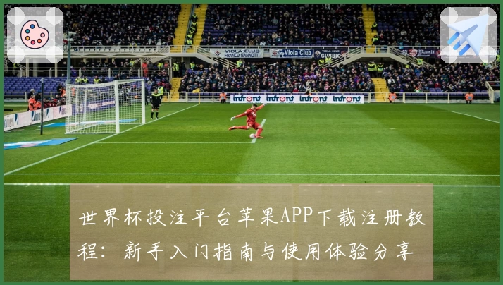 世界杯投注平台苹果APP下载注册教程：新手入门指南与使用体验分享