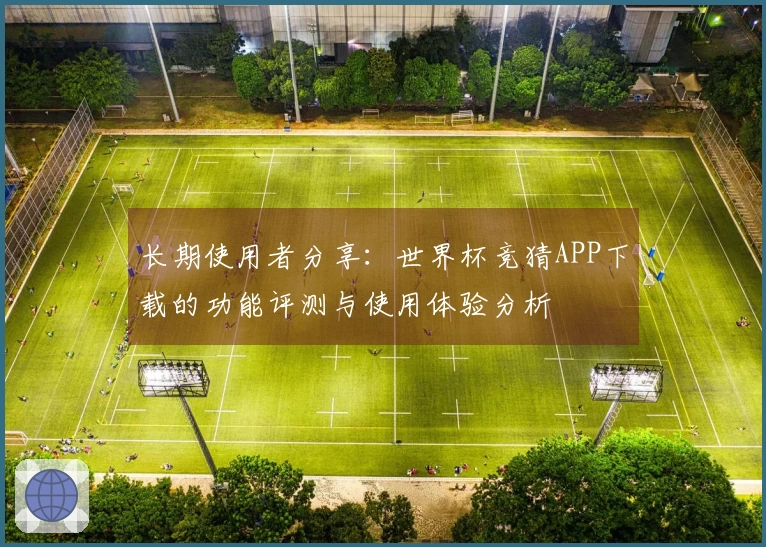 长期使用者分享：世界杯竞猜APP下载的功能评测与使用体验分析