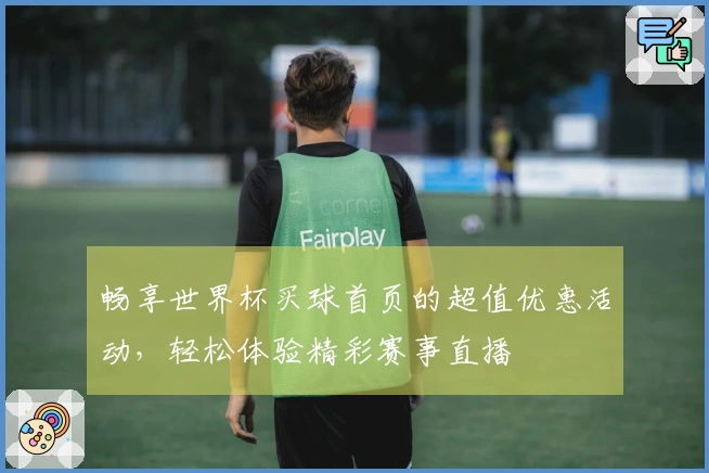 畅享世界杯买球首页的超值优惠活动，轻松体验精彩赛事直播