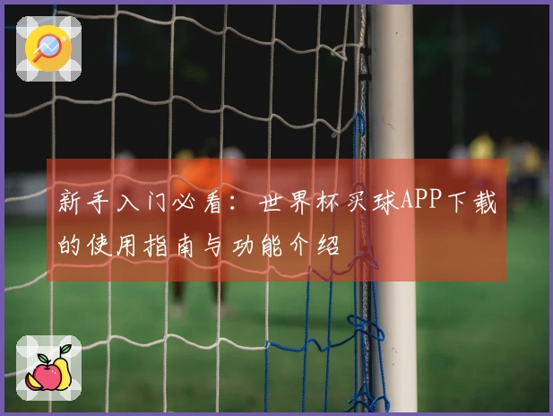 新手入门必看：世界杯买球APP下载的使用指南与功能介绍