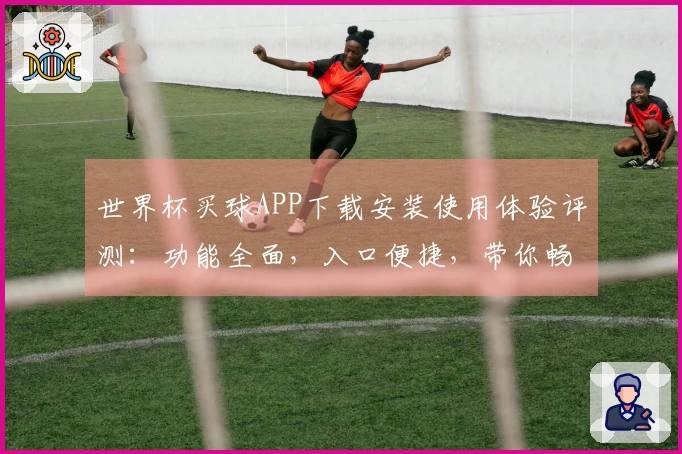 世界杯买球APP下载安装使用体验评测：功能全面，入口便捷，带你畅享体育盛宴