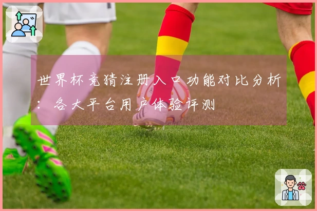 世界杯竞猜注册入口功能对比分析：各大平台用户体验评测