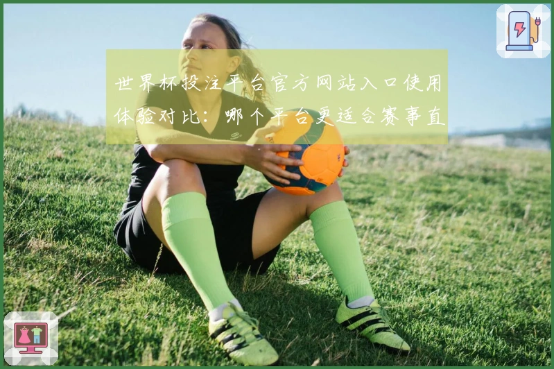 世界杯投注平台官方网站入口使用体验对比：哪个平台更适合赛事直播？