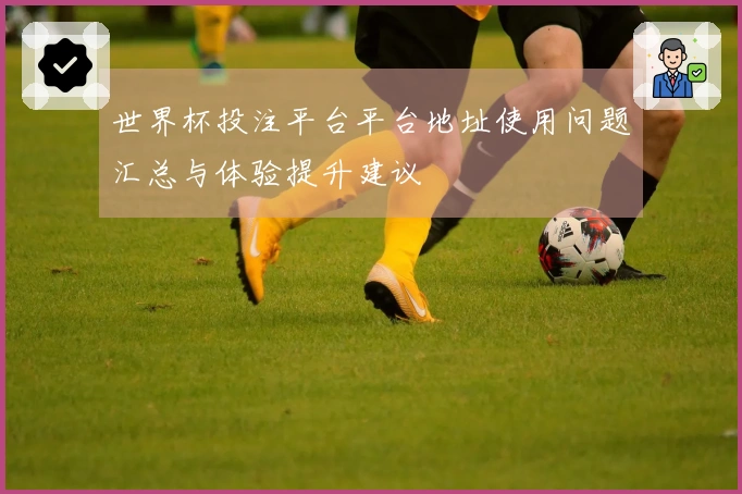 世界杯投注平台平台地址使用问题汇总与体验提升建议