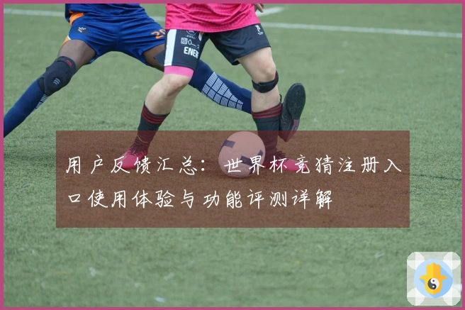 用户反馈汇总：世界杯竞猜注册入口使用体验与功能评测详解