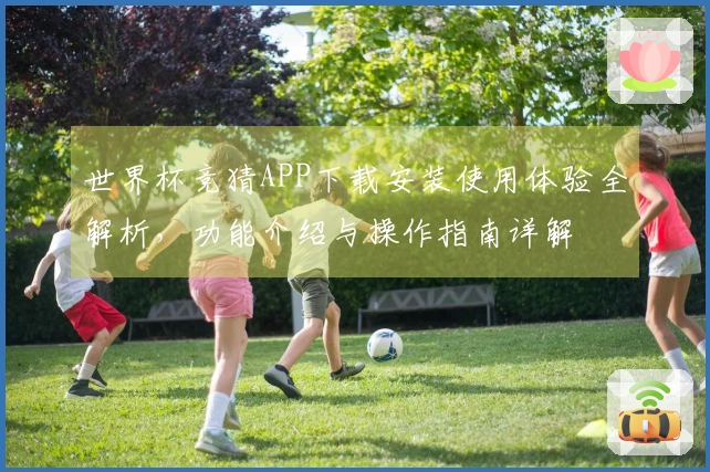 世界杯竞猜APP下载安装使用体验全解析，功能介绍与操作指南详解