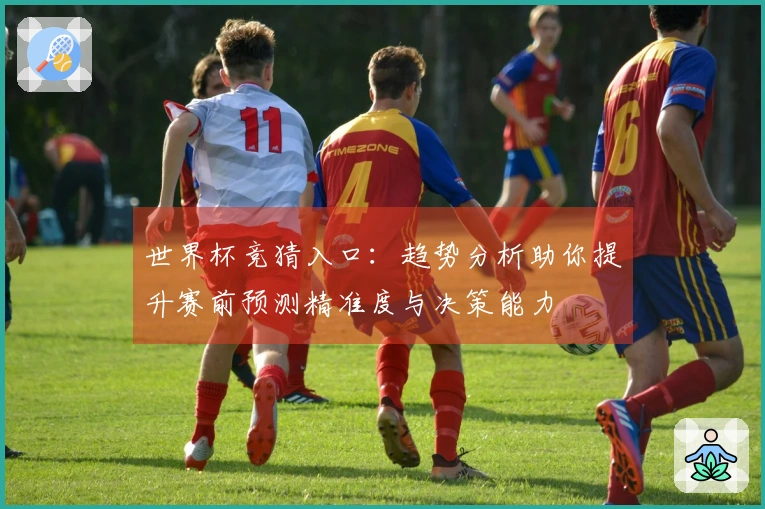 世界杯竞猜入口：趋势分析助你提升赛前预测精准度与决策能力