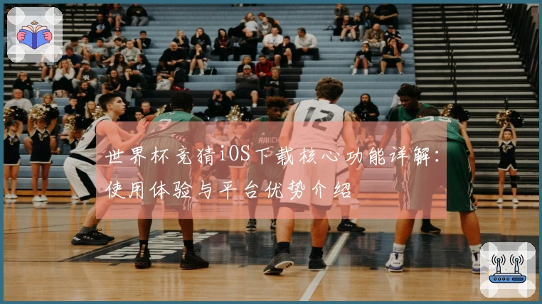 世界杯竞猜iOS下载核心功能详解：使用体验与平台优势介绍