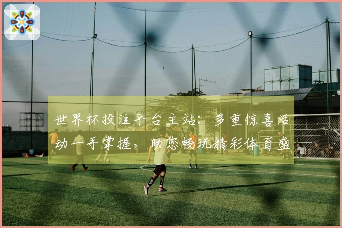 世界杯投注平台主站：多重惊喜活动一手掌握，助您畅玩精彩体育盛宴