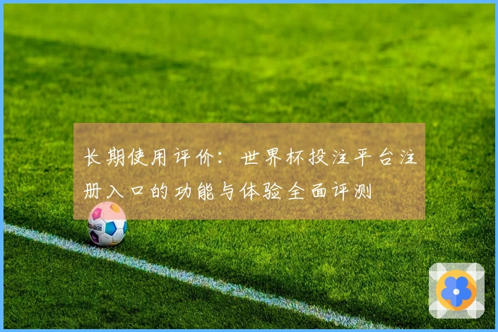 长期使用评价：世界杯投注平台注册入口的功能与体验全面评测