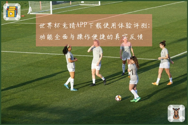 世界杯竞猜APP下载使用体验评测：功能全面与操作便捷的真实反馈