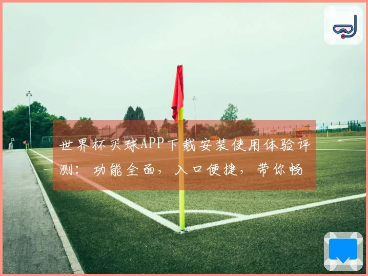 世界杯买球APP下载安装使用体验评测：功能全面，入口便捷，带你畅享体育盛宴